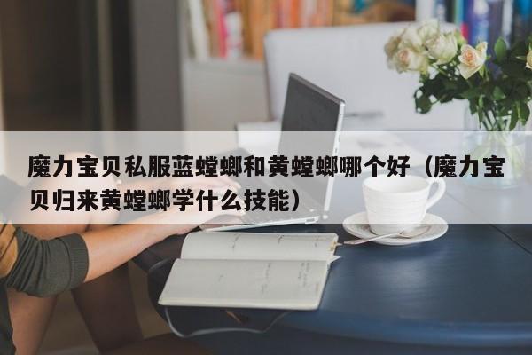 魔力宝贝私服蓝螳螂和黄螳螂哪个好（魔力宝贝归来黄螳螂学什么技能）