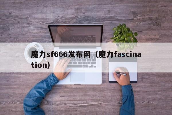 魔力sf666发布网（魔力fascination）