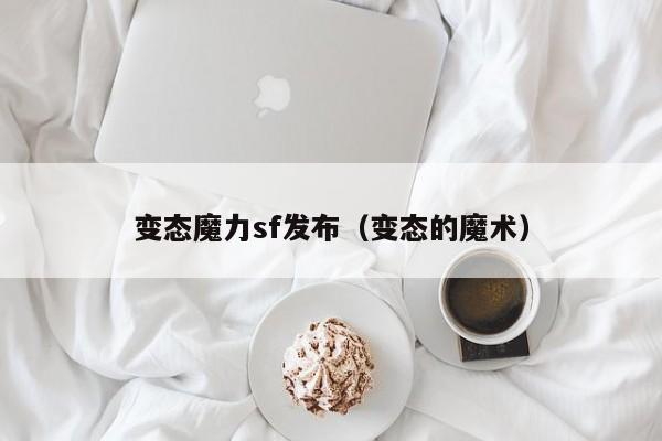 变态魔力sf发布（变态的魔术）