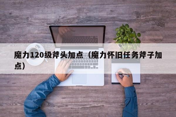 魔力120级斧头加点（魔力怀旧任务斧子加点）