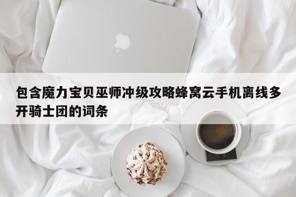 包含魔力宝贝巫师冲级攻略蜂窝云手机离线多开骑士团的词条