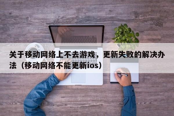 关于移动网络上不去游戏，更新失败的解决办法（移动网络不能更新ios）