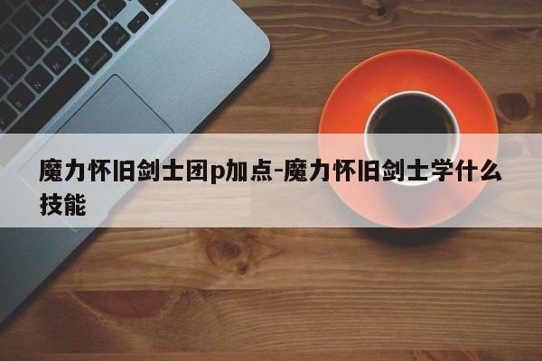 魔力怀旧剑士团p加点-魔力怀旧剑士学什么技能