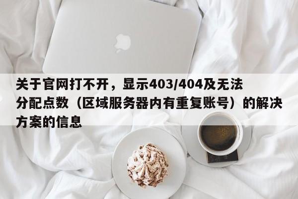 关于官网打不开，显示403/404及无法分配点数（区域服务器内有重复账号）的解决方案的信息