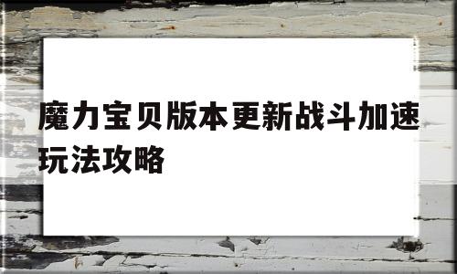 关于魔力宝贝版本更新战斗加速玩法攻略的信息